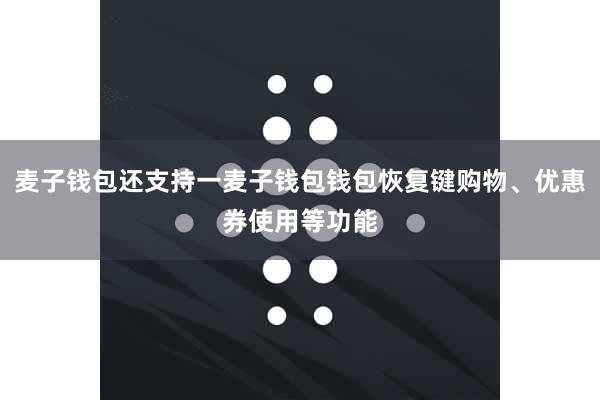 麦子钱包还支持一麦子钱包钱包恢复键购物、优惠券使用等功能