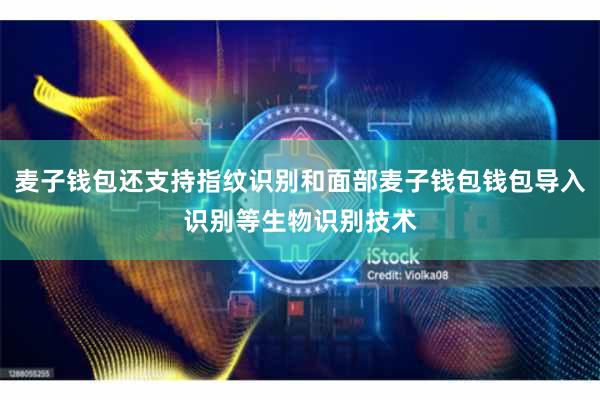 麦子钱包还支持指纹识别和面部麦子钱包钱包导入识别等生物识别技术