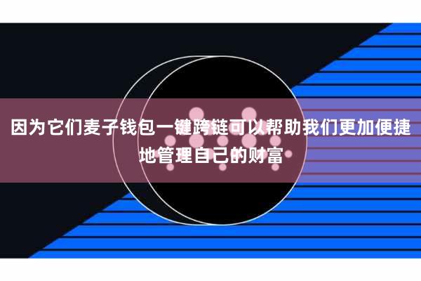 因为它们麦子钱包一键跨链可以帮助我们更加便捷地管理自己的财富