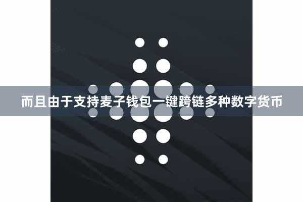 而且由于支持麦子钱包一键跨链多种数字货币