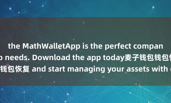 the MathWalletApp is the perfect companion for all your crypto needs. Download the app today麦子钱包钱包恢复 and start managing your assets with ease and convenience.